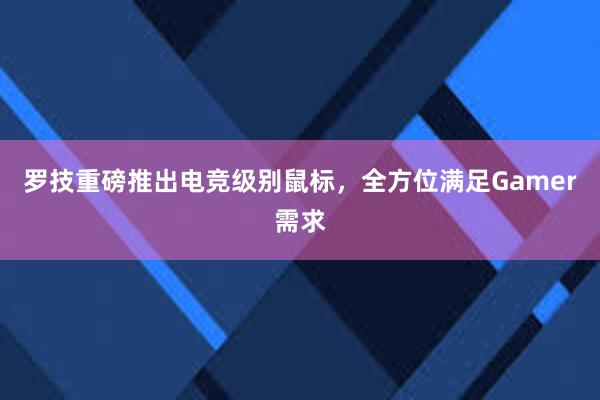 罗技重磅推出电竞级别鼠标，全方位满足Gamer需求