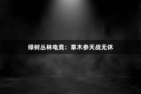 绿树丛林电竞：草木参天战无休