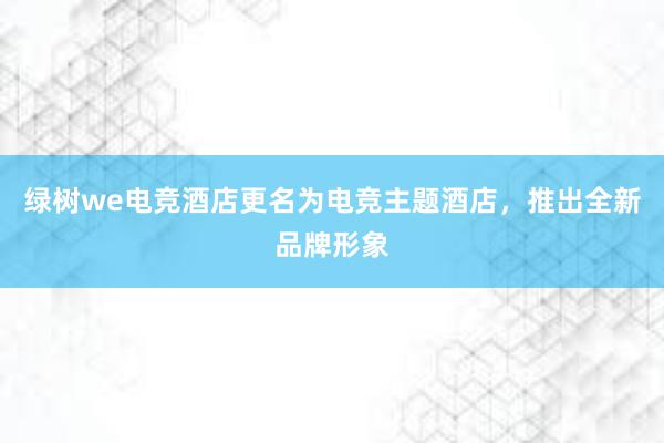 绿树we电竞酒店更名为电竞主题酒店，推出全新品牌形象