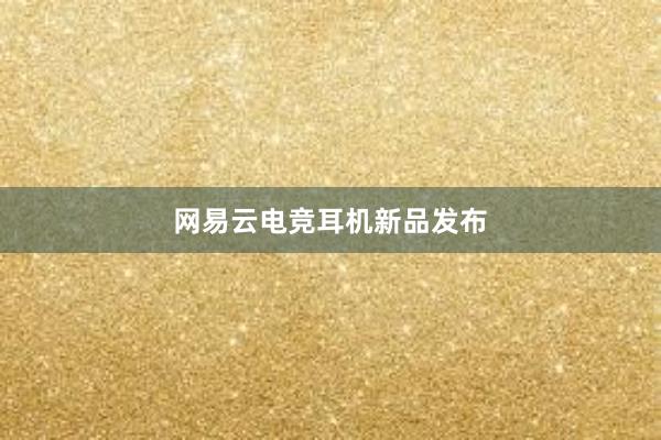 网易云电竞耳机新品发布