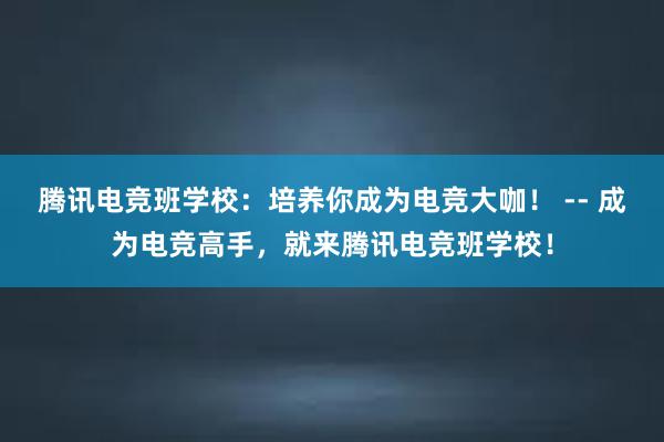 腾讯电竞班学校：培养你成为电竞大咖！ -- 成为电竞高手，就来腾讯电竞班学校！