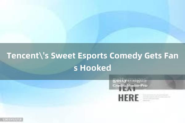 Tencent's Sweet Esports Comedy Gets Fans Hooked