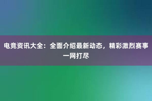 电竞资讯大全：全面介绍最新动态，精彩激烈赛事一网打尽