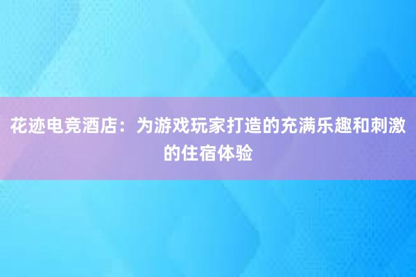 花迹电竞酒店：为游戏玩家打造的充满乐趣和刺激的住宿体验