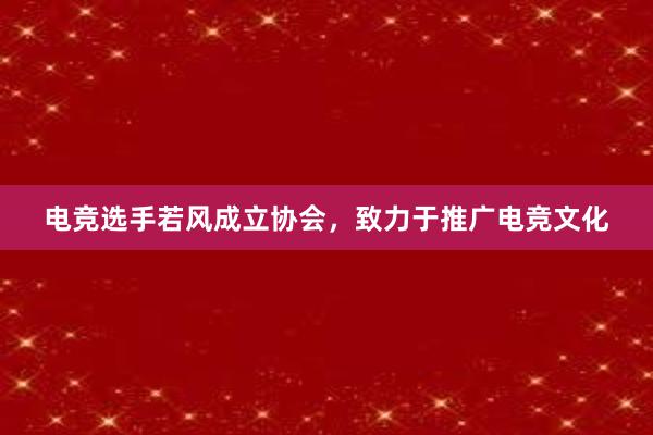 电竞选手若风成立协会，致力于推广电竞文化