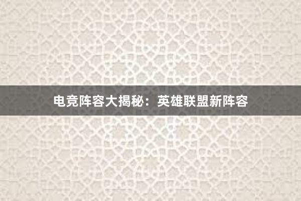 电竞阵容大揭秘：英雄联盟新阵容