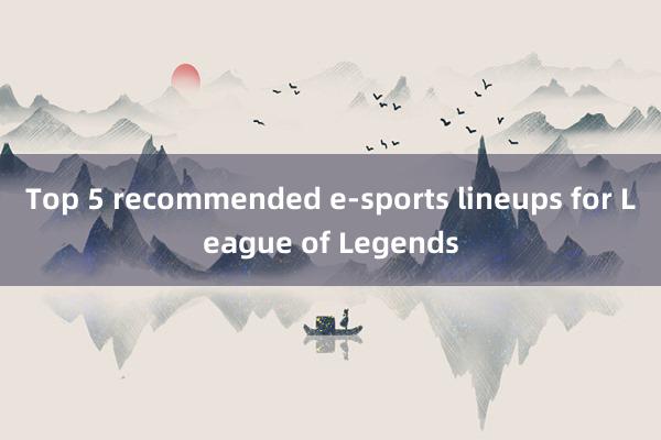 Top 5 recommended e-sports lineups for League of Legends