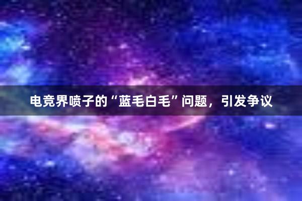 电竞界喷子的“蓝毛白毛”问题，引发争议