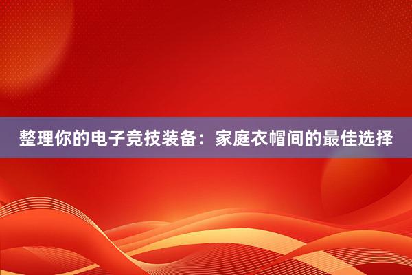 整理你的电子竞技装备：家庭衣帽间的最佳选择