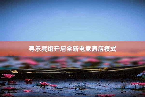 寻乐宾馆开启全新电竞酒店模式