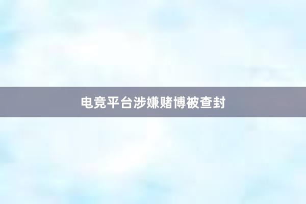 电竞平台涉嫌赌博被查封