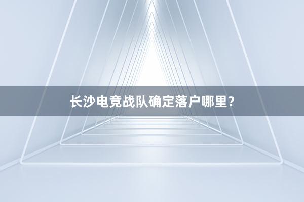 长沙电竞战队确定落户哪里？