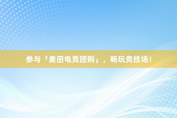 参与「麦田电竞团购」，畅玩竞技场！